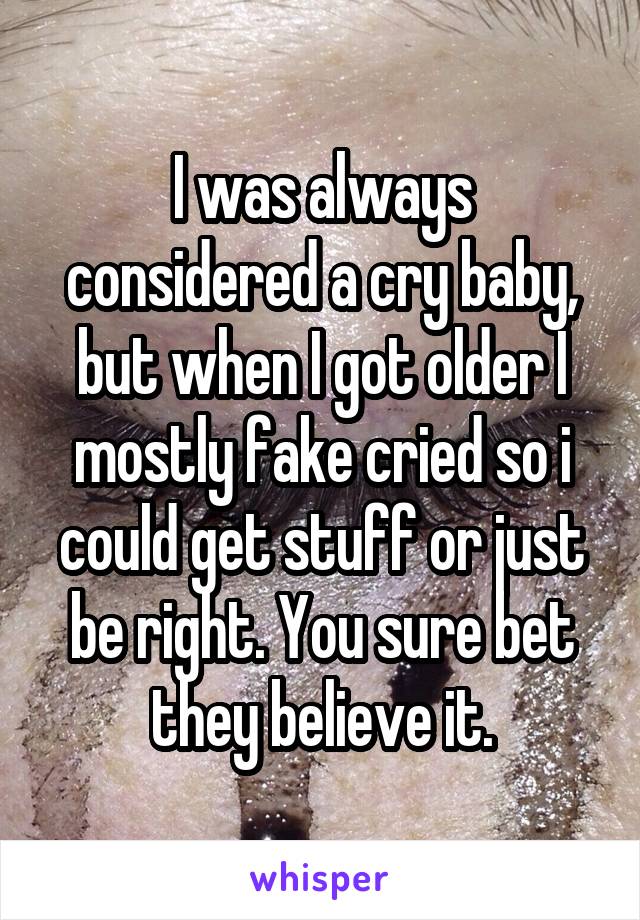 I was always considered a cry baby, but when I got older I mostly fake cried so i could get stuff or just be right. You sure bet they believe it.