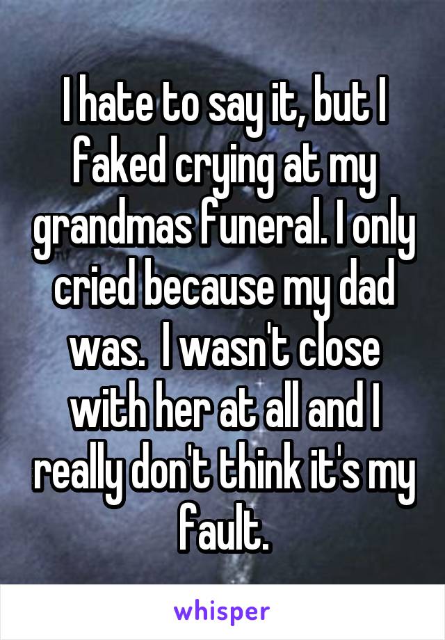 I hate to say it, but I faked crying at my grandmas funeral. I only cried because my dad was.  I wasn't close with her at all and I really don't think it's my fault.