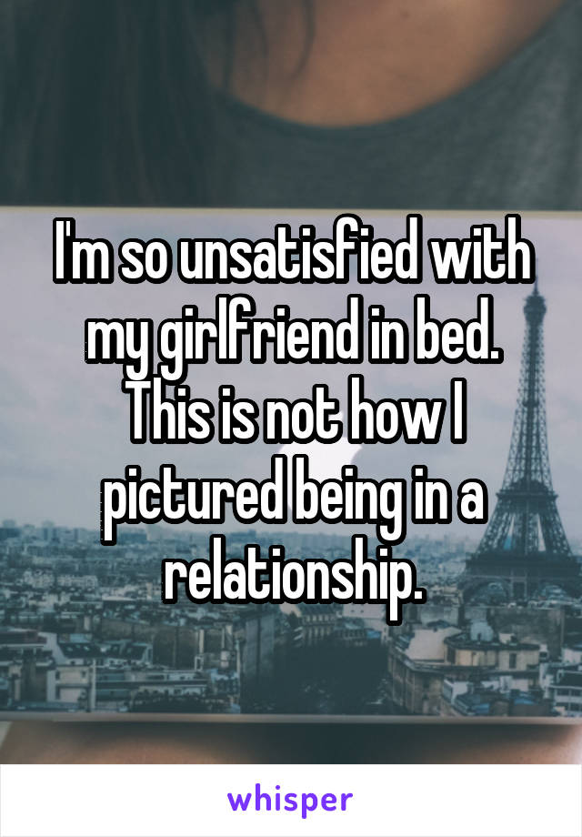 I'm so unsatisfied with my girlfriend in bed. This is not how I pictured being in a relationship.