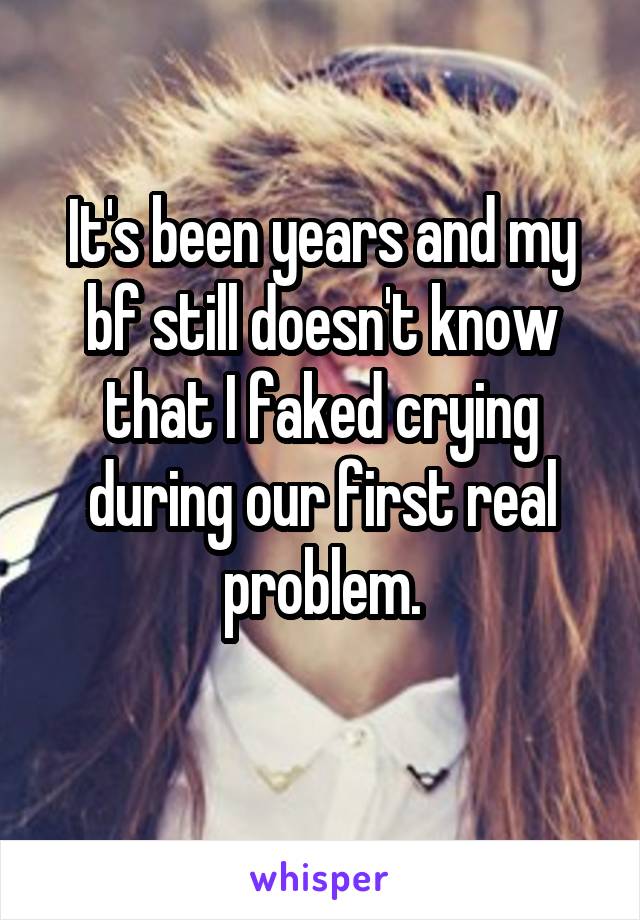 It's been years and my bf still doesn't know that I faked crying during our first real problem.
