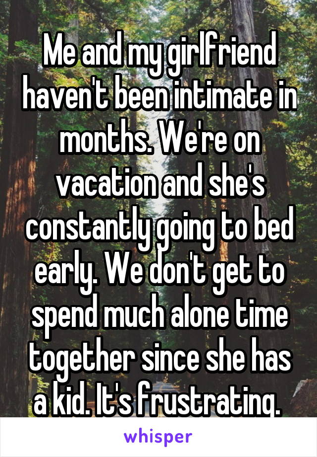 Me and my girlfriend haven't been intimate in months. We're on vacation and she's constantly going to bed early. We don't get to spend much alone time together since she has a kid. It's frustrating. 