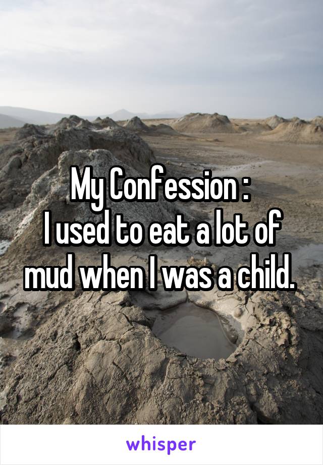 My Confession : 
I used to eat a lot of mud when I was a child. 