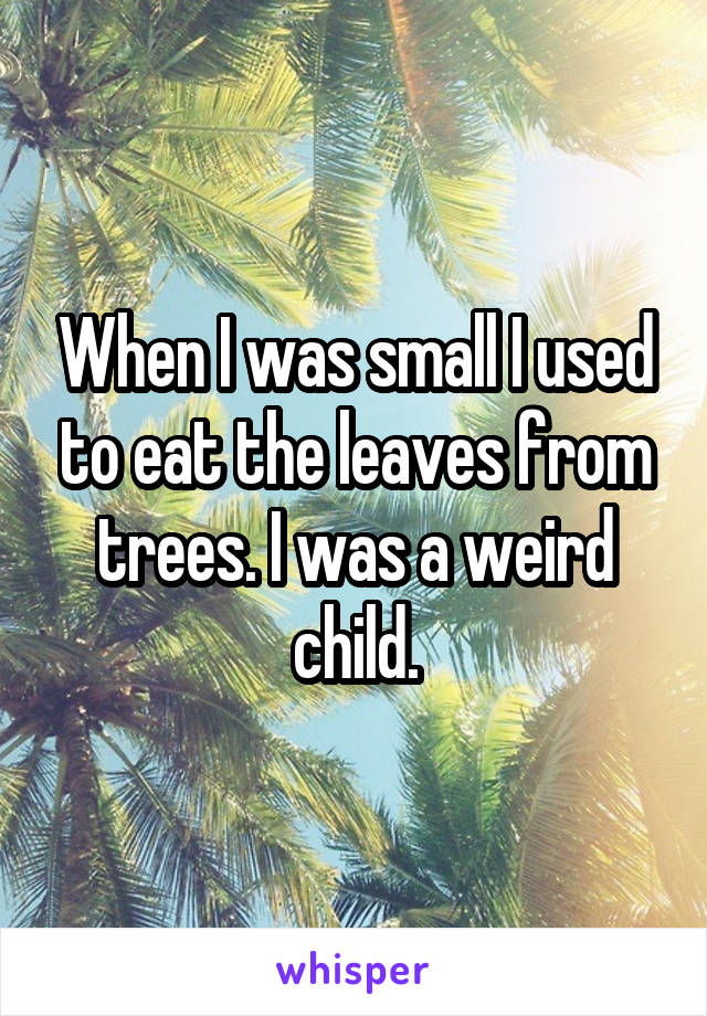 When I was small I used to eat the leaves from trees. I was a weird child.