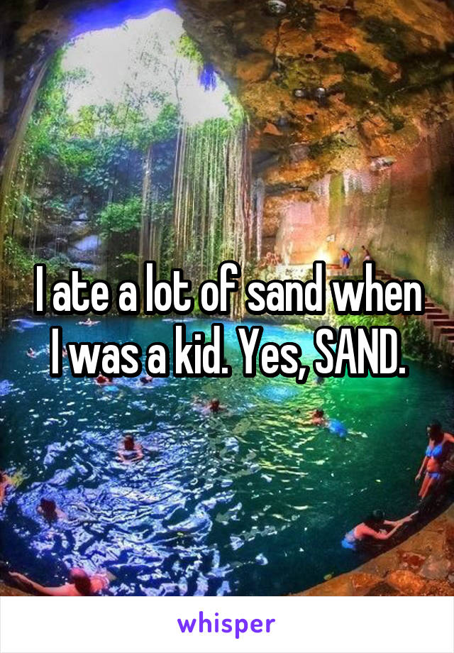 I ate a lot of sand when I was a kid. Yes, SAND.