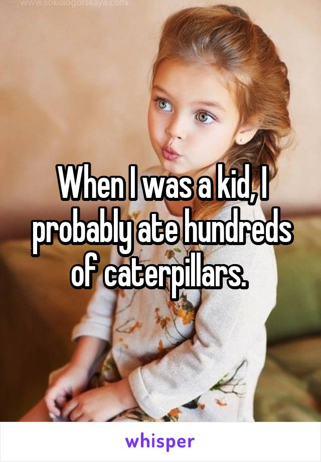 When I was a kid, I probably ate hundreds of caterpillars. 