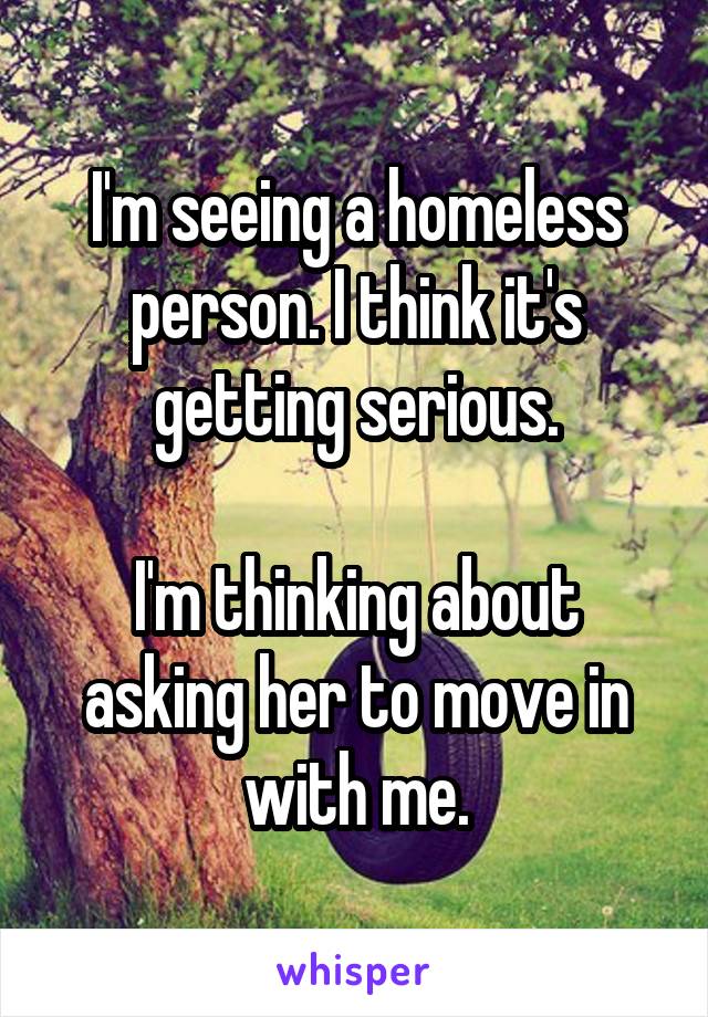 I'm seeing a homeless person. I think it's getting serious.

I'm thinking about asking her to move in with me.
