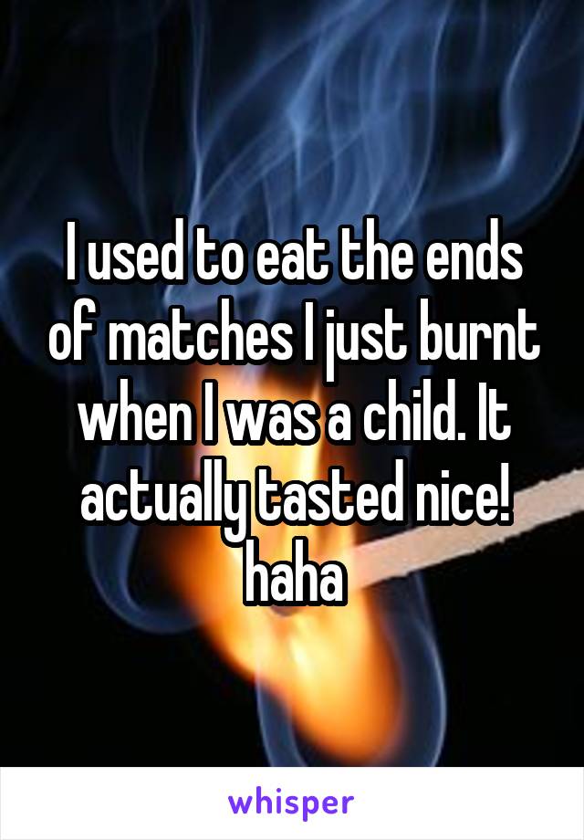 I used to eat the ends of matches I just burnt when I was a child. It actually tasted nice! haha