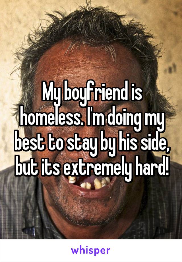 My boyfriend is homeless. I'm doing my best to stay by his side, but its extremely hard!