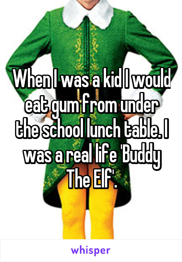 When I was a kid I would eat gum from under the school lunch table. I was a real life 'Buddy The Elf'.