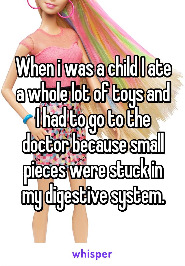 When i was a child I ate a whole lot of toys and
I had to go to the doctor because small pieces were stuck in my digestive system.