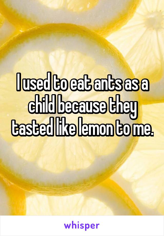 I used to eat ants as a child because they tasted like lemon to me. 