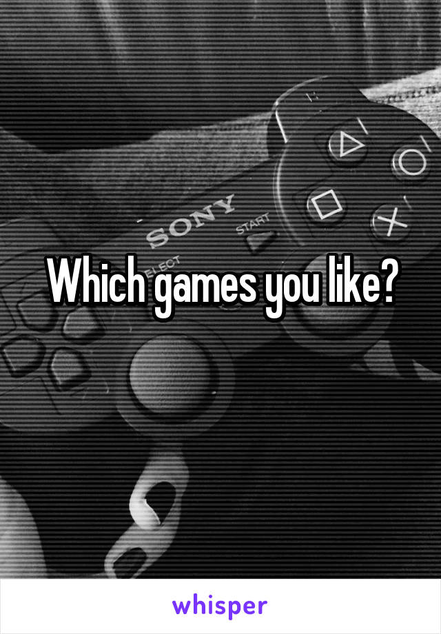 Which games you like?
