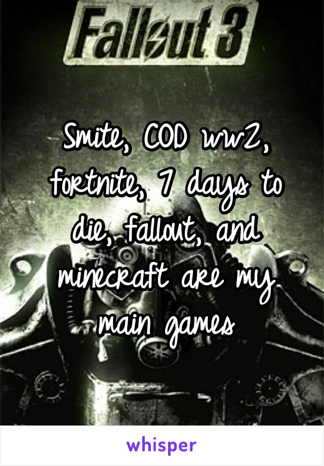 Smite, COD ww2, fortnite, 7 days to die, fallout, and minecraft are my main games