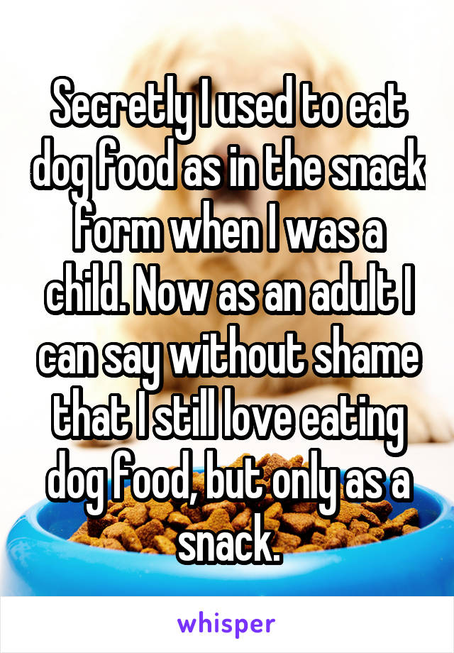 Secretly I used to eat dog food as in the snack form when I was a child. Now as an adult I can say without shame that I still love eating dog food, but only as a snack.