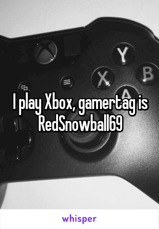 I play Xbox, gamertag is RedSnowball69