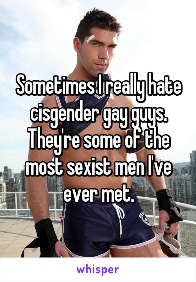 Sometimes I really hate cisgender gay guys.
They're some of the most sexist men I've ever met.