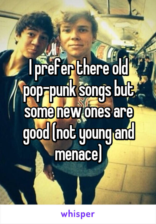 I prefer there old pop-punk songs but some new ones are good (not young and menace)