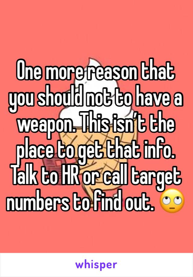 One more reason that you should not to have a weapon. This isn’t the place to get that info. Talk to HR or call target numbers to find out. 🙄