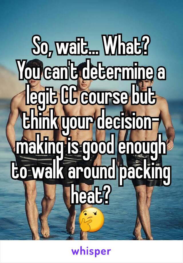 So, wait... What?
You can't determine a legit CC course but think your decision-making is good enough to walk around packing heat?
🤔