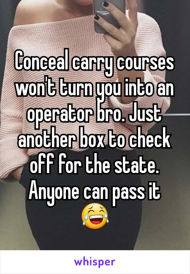 Conceal carry courses won't turn you into an operator bro. Just another box to check off for the state. Anyone can pass it 😂