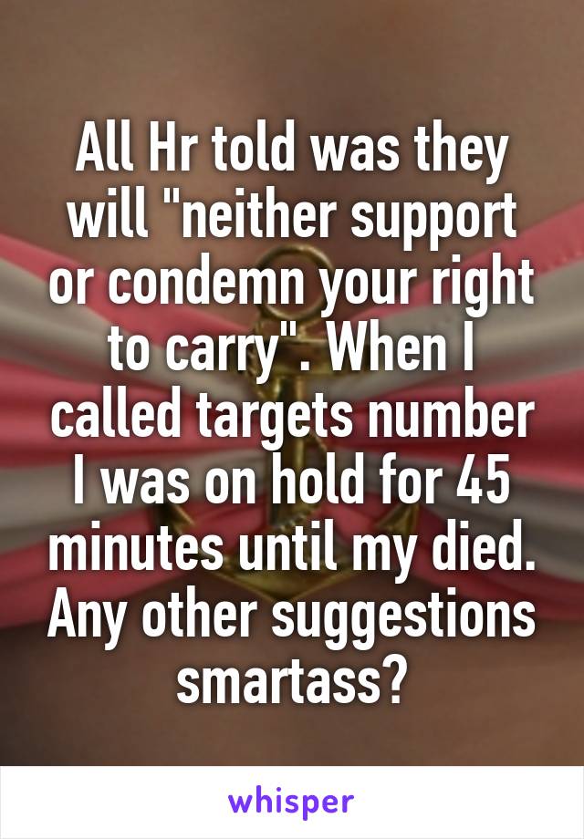 All Hr told was they will "neither support or condemn your right to carry". When I called targets number I was on hold for 45 minutes until my died. Any other suggestions smartass?