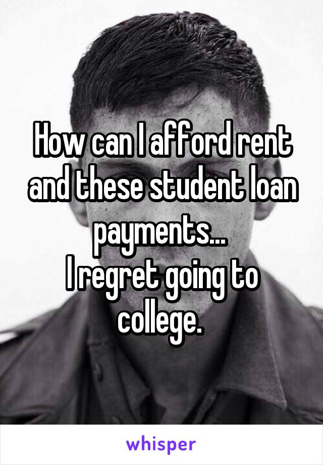 How can I afford rent and these student loan payments... 
I regret going to college. 