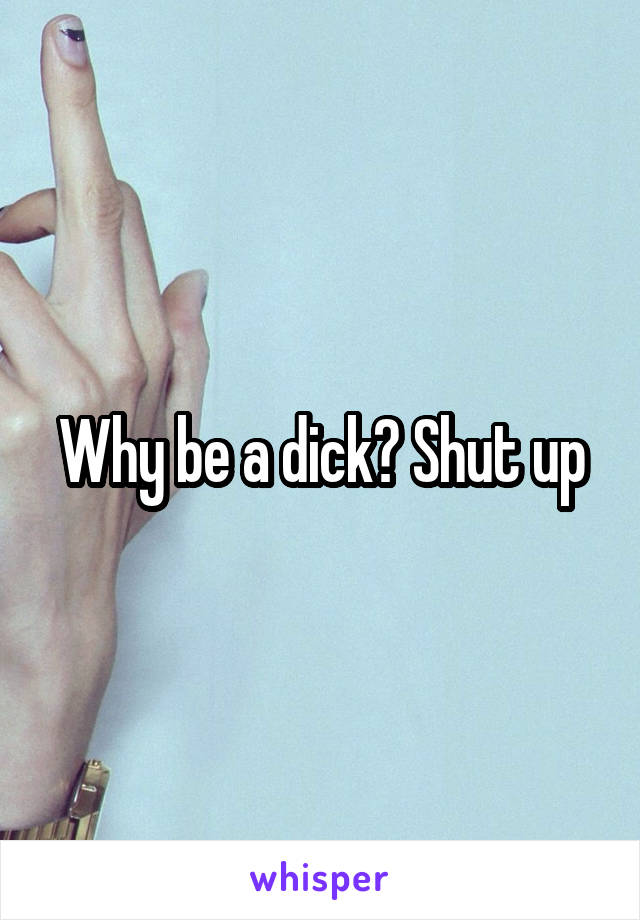 Why be a dick? Shut up