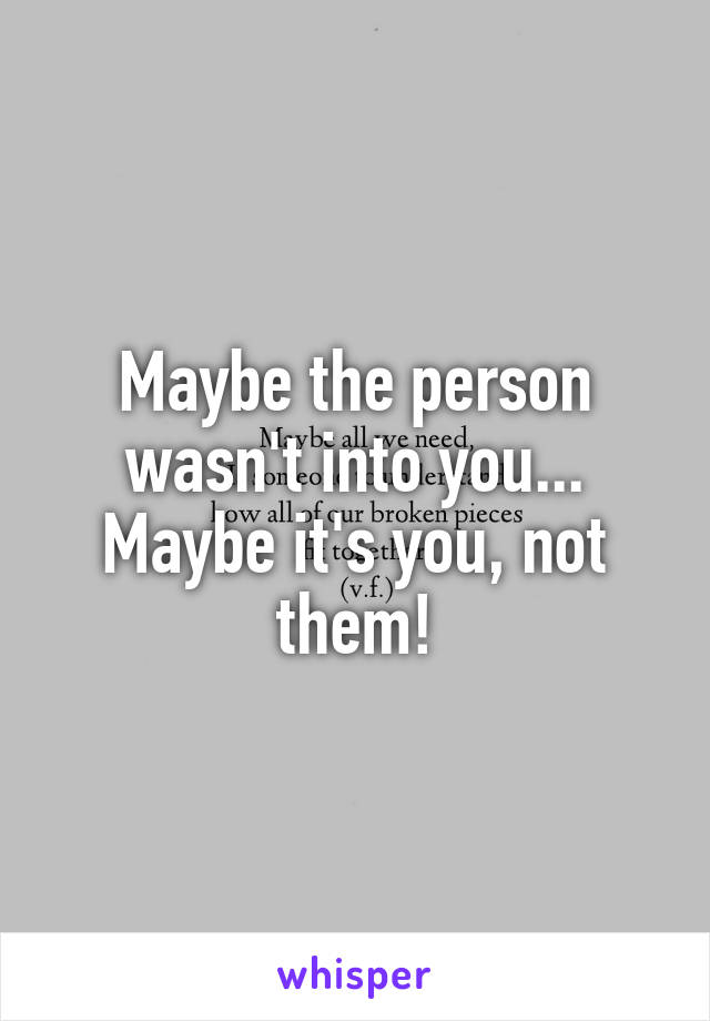 Maybe the person wasn't into you... Maybe it's you, not them!