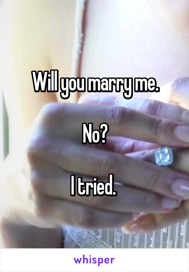 Will you marry me.

No?

I tried. 