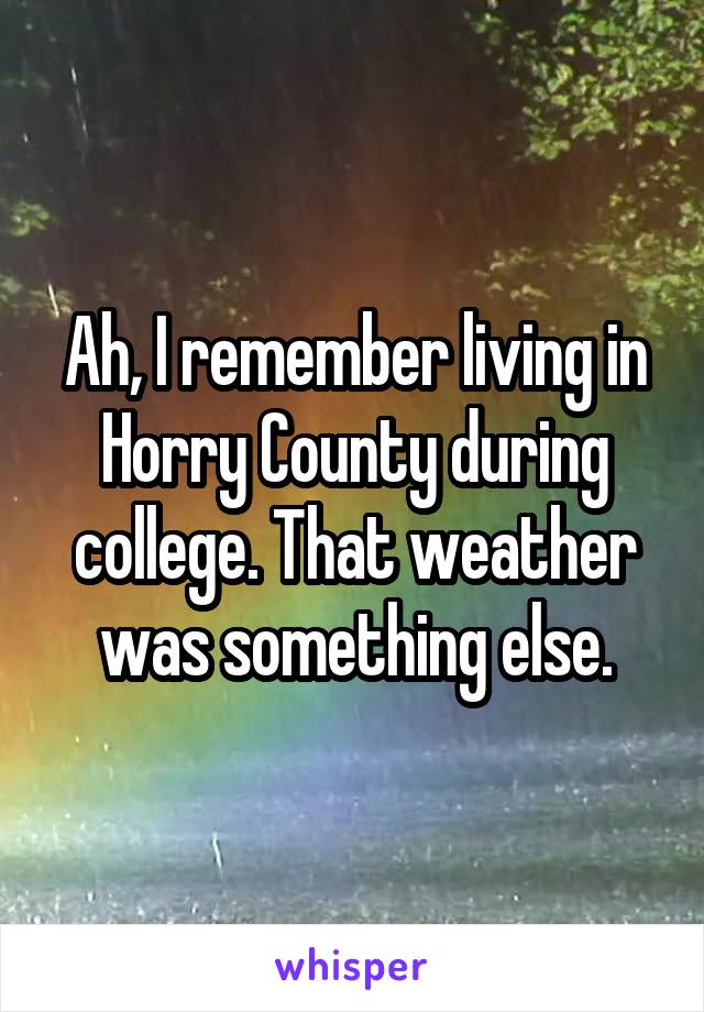 Ah, I remember living in Horry County during college. That weather was something else.