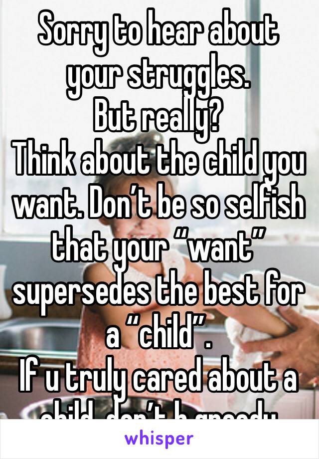 Sorry to hear about your struggles. 
But really?
Think about the child you want. Don’t be so selfish that your “want” supersedes the best for a “child”. 
If u truly cared about a child, don’t b greedy