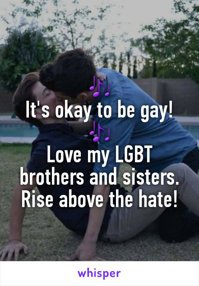 🎶
It's okay to be gay!
🎶
Love my LGBT brothers and sisters. Rise above the hate!