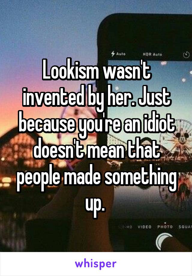 Lookism wasn't invented by her. Just because you're an idiot doesn't mean that people made something up. 