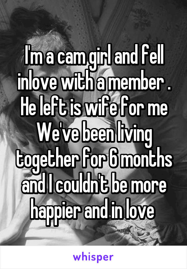 I'm a cam girl and fell inlove with a member . He left is wife for me
We've been living together for 6 months and I couldn't be more happier and in love 