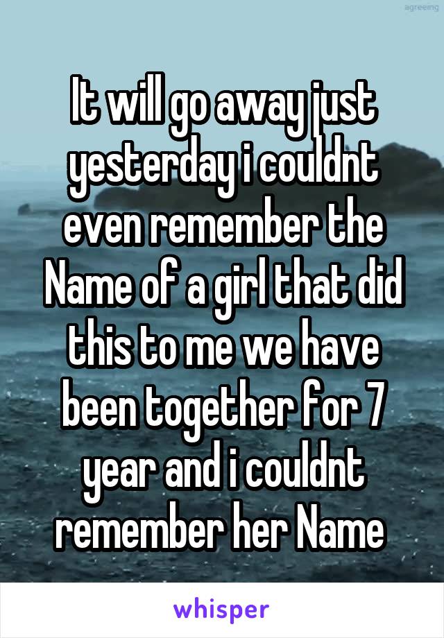 It will go away just yesterday i couldnt even remember the Name of a girl that did this to me we have been together for 7 year and i couldnt remember her Name 