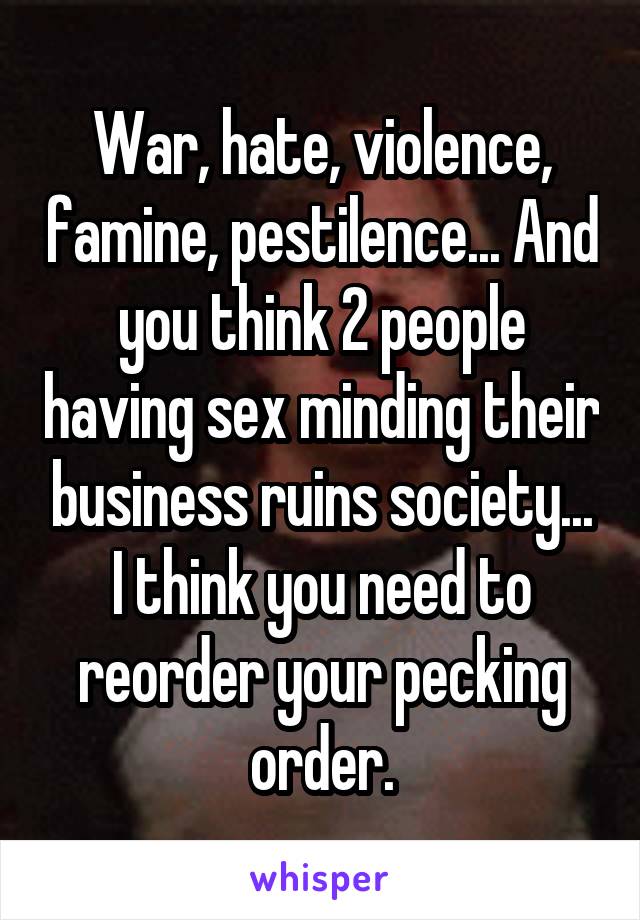 War, hate, violence, famine, pestilence... And you think 2 people having sex minding their business ruins society... I think you need to reorder your pecking order.