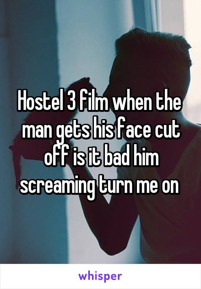 Hostel 3 film when the  man gets his face cut off is it bad him screaming turn me on 