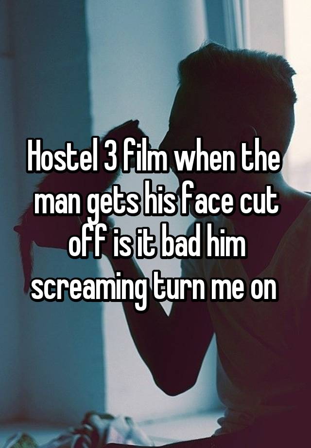 Hostel 3 film when the  man gets his face cut off is it bad him screaming turn me on 