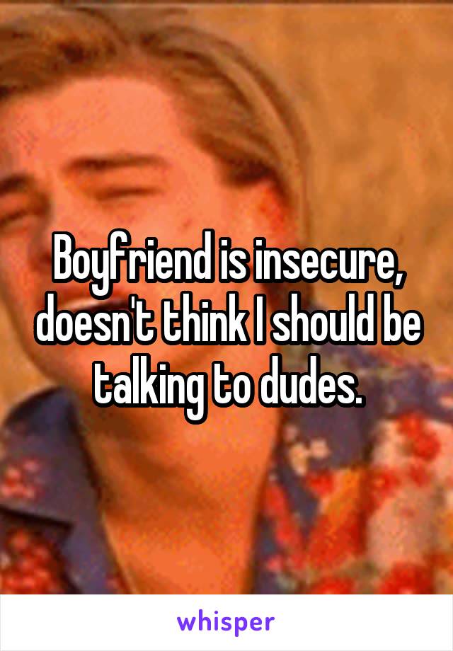 Boyfriend is insecure, doesn't think I should be talking to dudes.