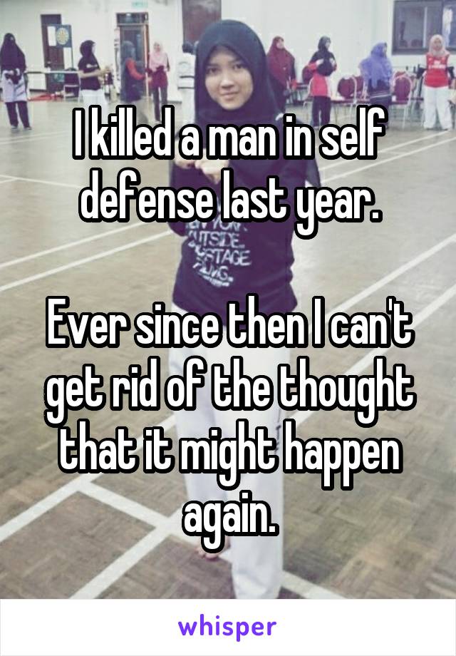 I killed a man in self defense last year.

Ever since then I can't get rid of the thought that it might happen again.