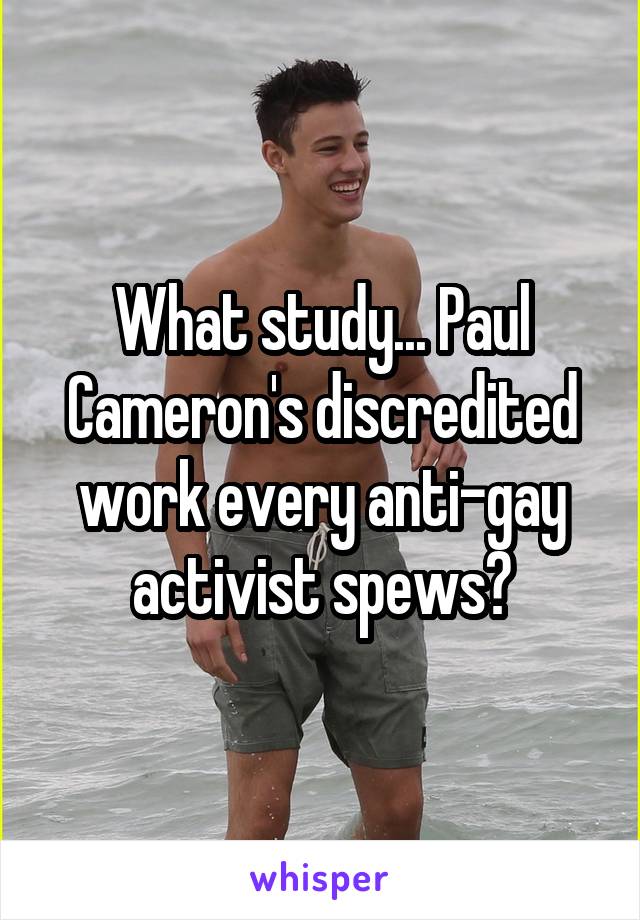 What study... Paul Cameron's discredited work every anti-gay activist spews?