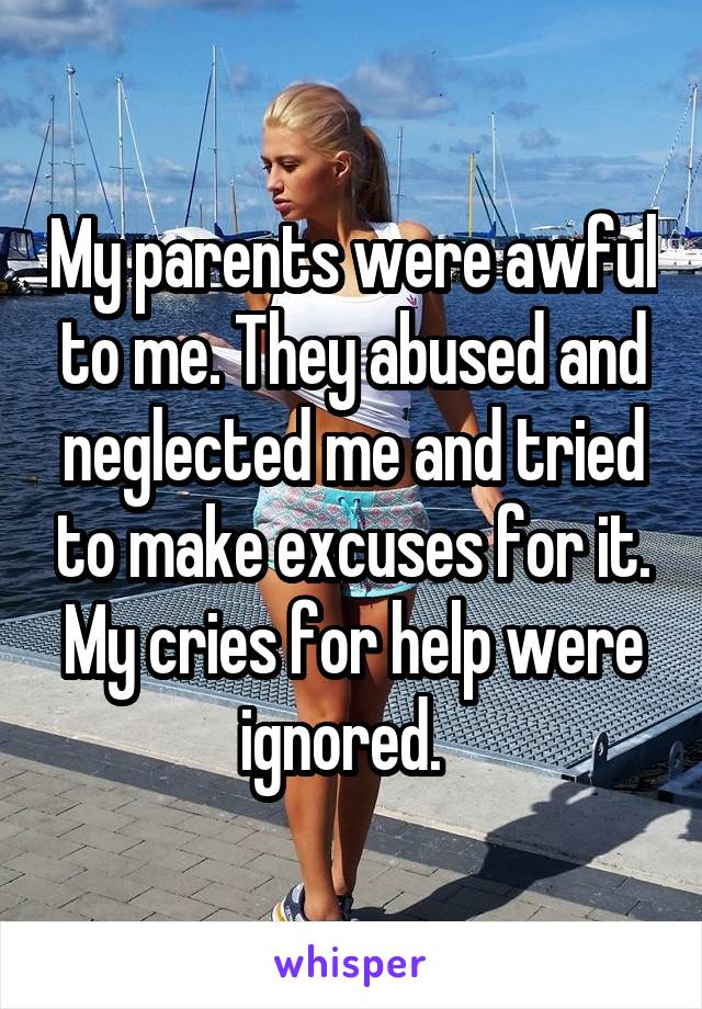 My parents were awful to me. They abused and neglected me and tried to make excuses for it. My cries for help were ignored.  