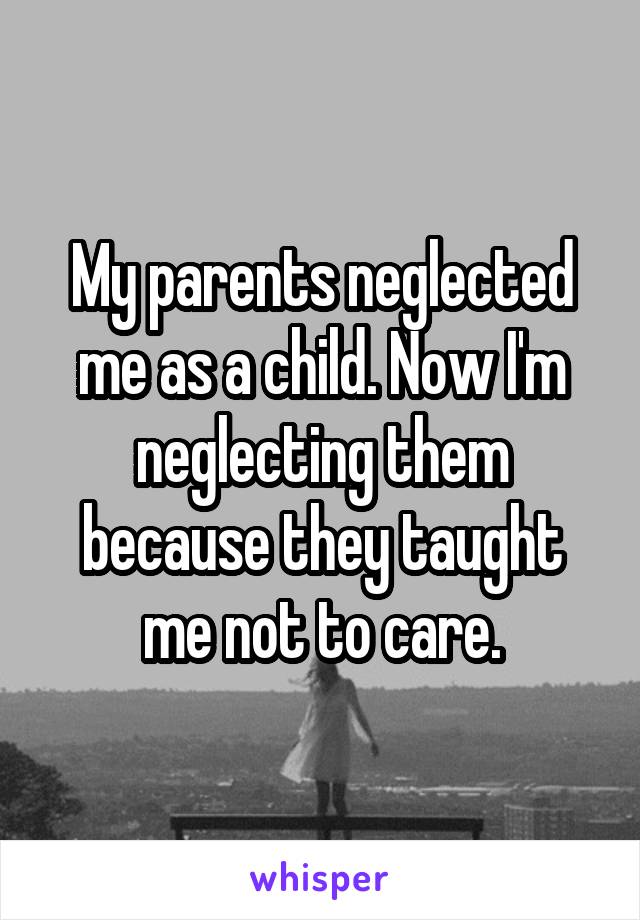 My parents neglected me as a child. Now I'm neglecting them because they taught me not to care.