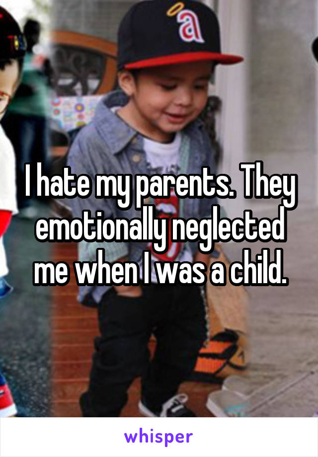 I hate my parents. They emotionally neglected me when I was a child.