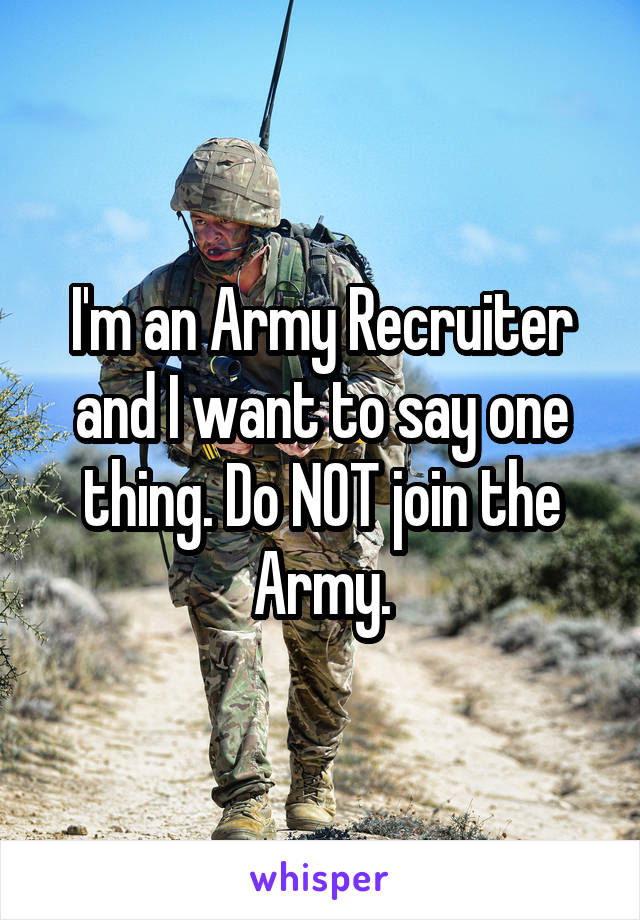 I'm an Army Recruiter and I want to say one thing. Do NOT join the Army.