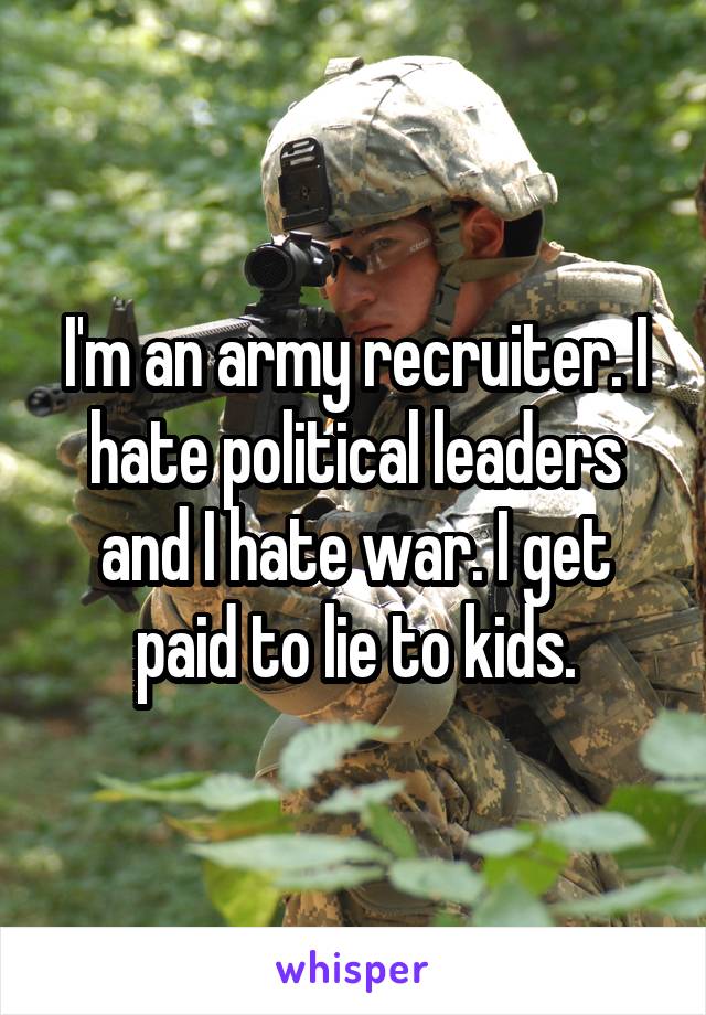 I'm an army recruiter. I hate political leaders and I hate war. I get paid to lie to kids.