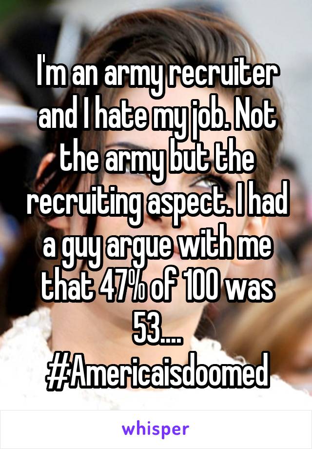 I'm an army recruiter and I hate my job. Not the army but the recruiting aspect. I had a guy argue with me that 47% of 100 was 53.... #Americaisdoomed