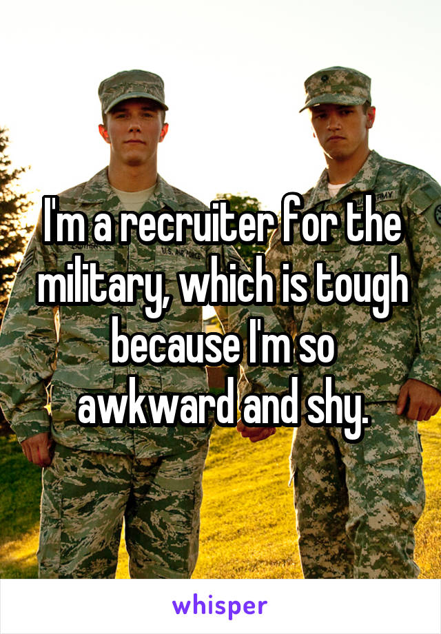 I'm a recruiter for the military, which is tough because I'm so awkward and shy.