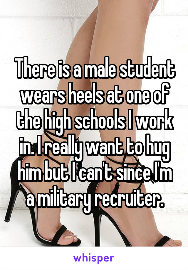 There is a male student wears heels at one of the high schools I work in. I really want to hug him but I can't since I'm a military recruiter.