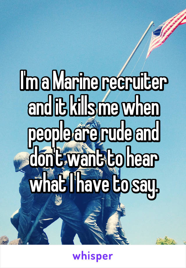 I'm a Marine recruiter and it kills me when people are rude and don't want to hear what I have to say.